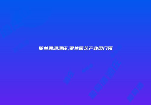贺兰圆润酒庄,贺兰园艺产业园门票