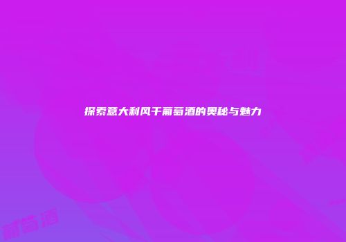 探索意大利风干葡萄酒的奥秘与魅力