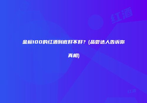 金标100的红酒到底好不好？(品尝达人告诉你真相)