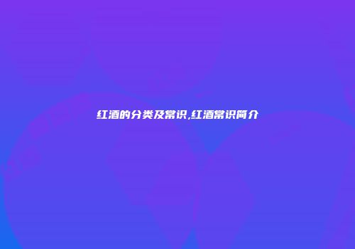 红酒的分类及常识,红酒常识简介