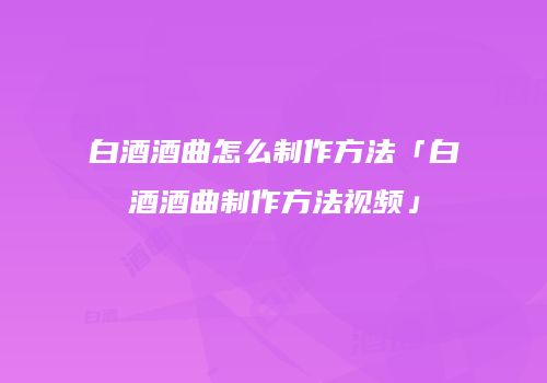 白酒酒曲怎么制作方法「白酒酒曲制作方法视频」