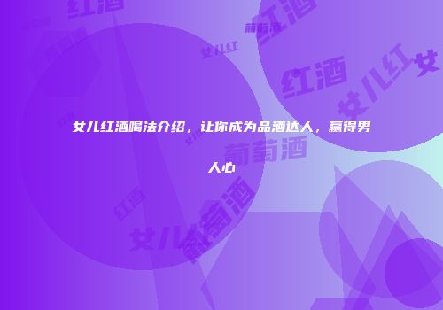 女儿红酒喝法介绍，让你成为品酒达人，赢得男人心