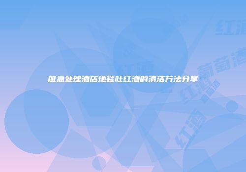 应急处理酒店地毯吐红酒的清洁方法分享