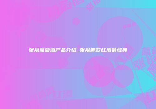 张裕葡萄酒产品介绍_张裕哪款红酒最经典