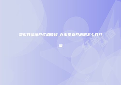 塑料开瓶器开红酒教程_在家没有开瓶器怎么开红酒