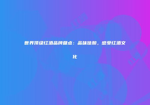 世界顶级红酒品牌盘点：品味佳酿，感受红酒文化