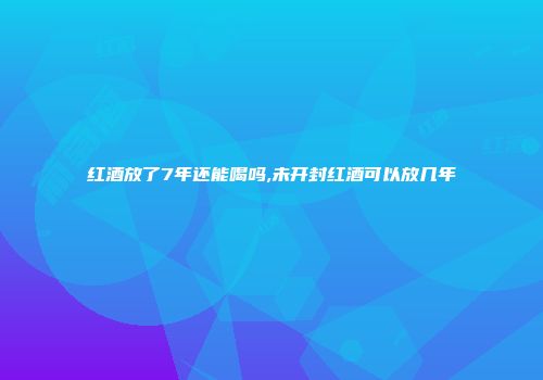 红酒放了7年还能喝吗,未开封红酒可以放几年