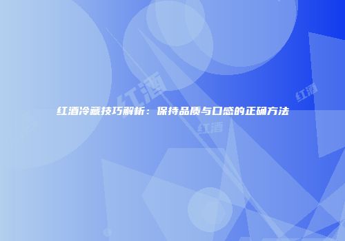 红酒冷藏技巧解析：保持品质与口感的正确方法