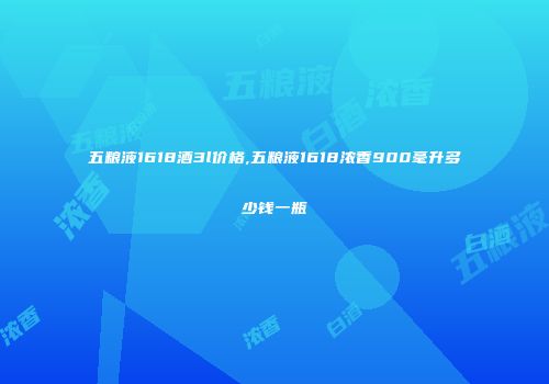 五粮液1618酒3l价格,五粮液1618浓香900毫升多少钱一瓶