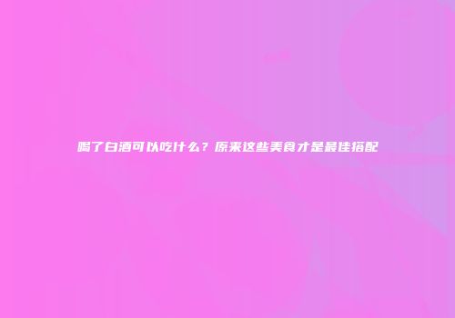喝了白酒可以吃什么？原来这些美食才是最佳搭配
