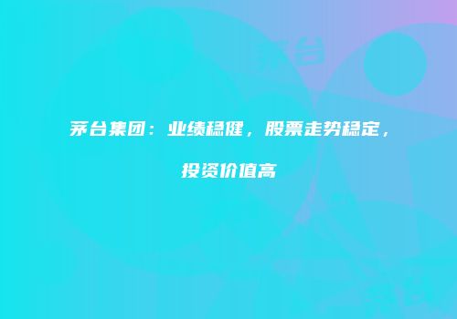 茅台集团：业绩稳健，股票走势稳定，投资价值高