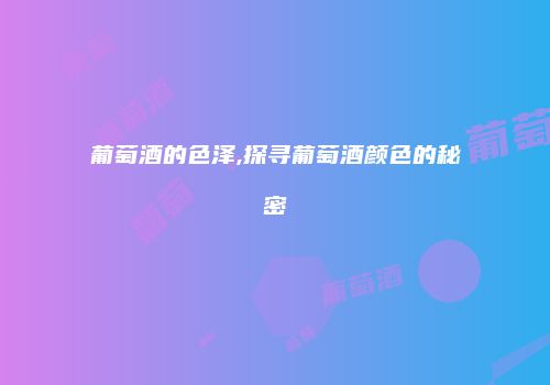 葡萄酒的色泽,探寻葡萄酒颜色的秘密