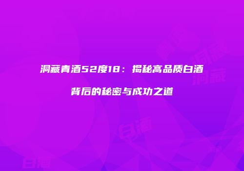洞藏青酒52度18：揭秘高品质白酒背后的秘密与成功之道