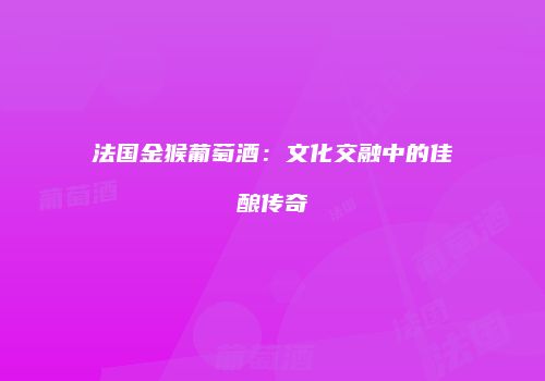 法国金猴葡萄酒：文化交融中的佳酿传奇