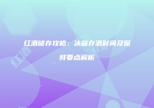 红酒储存攻略：冰箱存酒时间及保鲜要点解析