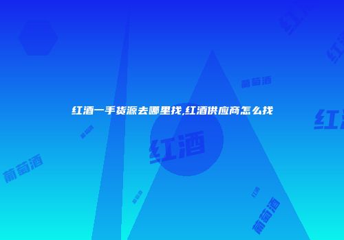 红酒一手货源去哪里找,红酒供应商怎么找