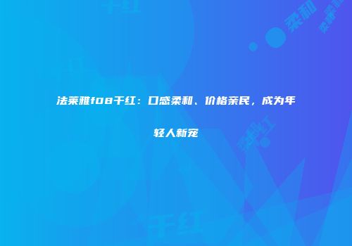 法莱雅f08干红：口感柔和、价格亲民，成为年轻人新宠