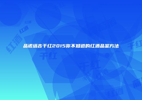 品诺塔吉干红2015你不知道的红酒品鉴方法