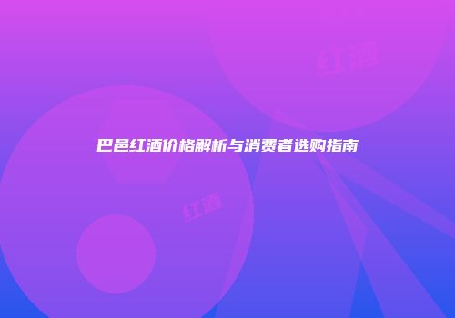 巴邑红酒价格解析与消费者选购指南