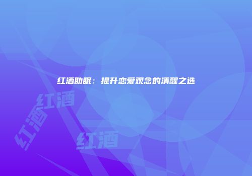 红酒助眠：提升恋爱观念的清醒之选