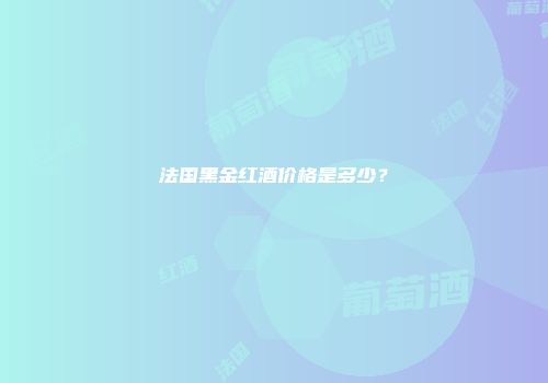法国黑金红酒价格是多少？