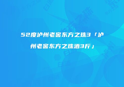 52度泸州老窖东方之珠3「泸州老窖东方之珠酒3斤」