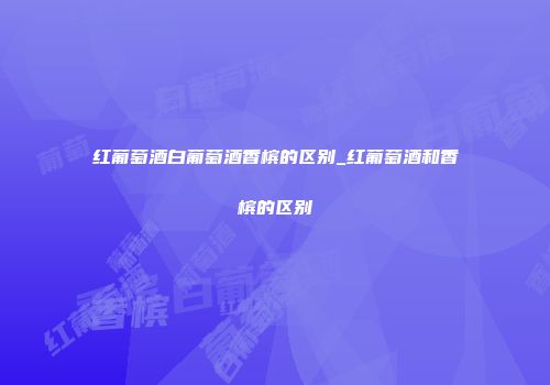 红葡萄酒白葡萄酒香槟的区别_红葡萄酒和香槟的区别