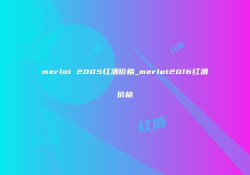 merlot 2005红酒价格_merlot2016红酒价格
