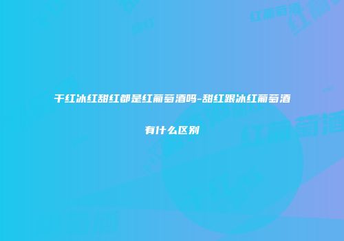 干红冰红甜红都是红葡萄酒吗-甜红跟冰红葡萄酒有什么区别