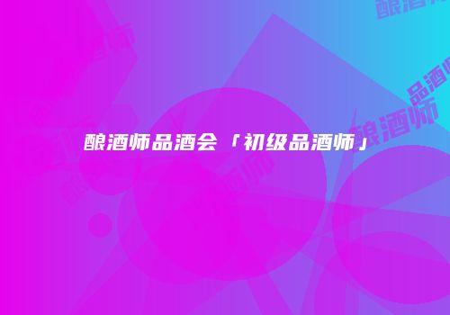 酿酒师品酒会「初级品酒师」