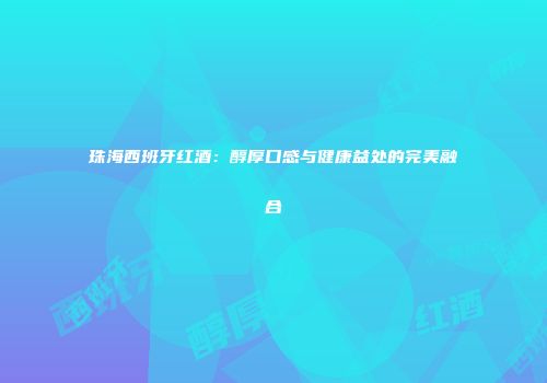 珠海西班牙红酒：醇厚口感与健康益处的完美融合