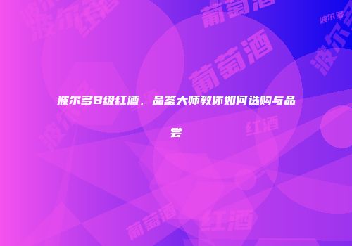 波尔多B级红酒，品鉴大师教你如何选购与品尝