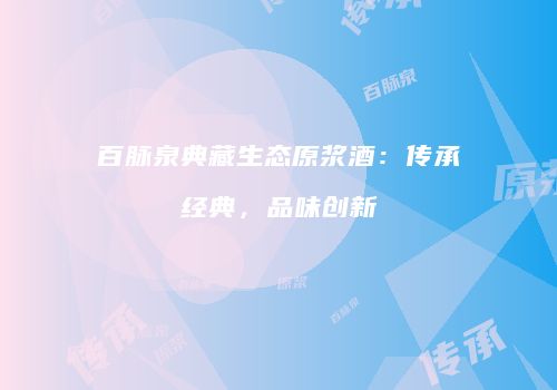 百脉泉典藏生态原浆酒：传承经典，品味创新