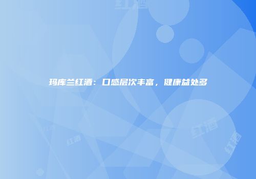 玛库兰红酒：口感层次丰富，健康益处多