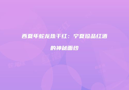 西夏年蛇龙珠干红：宁夏珍品红酒的神秘面纱