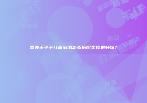 香波王子干红葡萄酒怎么搭配美食更好味？