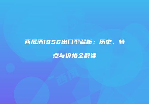 西凤酒1956出口型解析：历史、特点与价格全解读