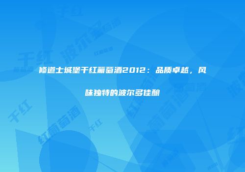 修道士城堡干红葡萄酒2012：品质卓越，风味独特的波尔多佳酿