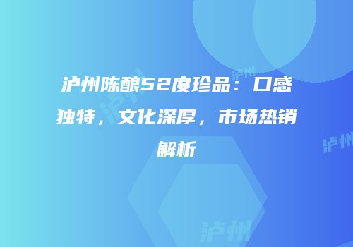 泸州陈酿52度珍品：口感独特，文化深厚，市场热销解析