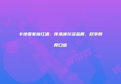 卡地亚家族红酒：传承波尔多品质，尽享醇厚口感
