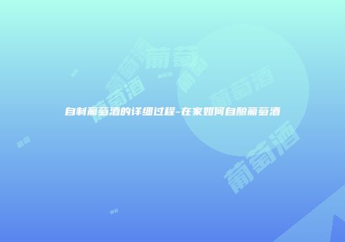 自制葡萄酒的详细过程-在家如何自酿葡萄酒