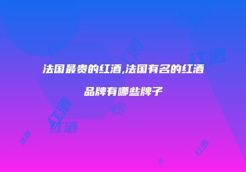 法国最贵的红酒,法国有名的红酒品牌有哪些牌子