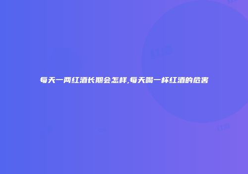 每天一两红酒长期会怎样,每天喝一杯红酒的危害