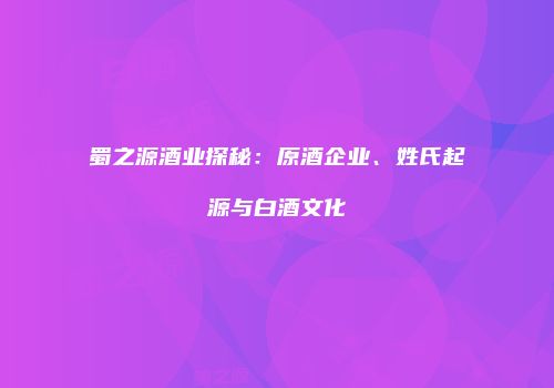 蜀之源酒业探秘：原酒企业、姓氏起源与白酒文化