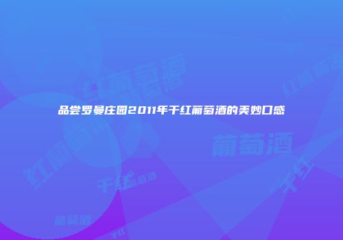 品尝罗曼庄园2011年干红葡萄酒的美妙口感