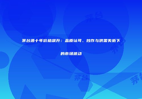 茅台酒十年价格飙升：品质认可、炒作与供需失衡下的市场波动