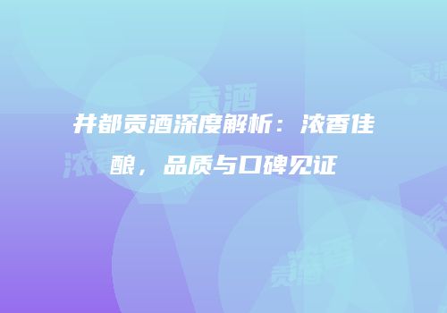 井都贡酒深度解析：浓香佳酿，品质与口碑见证