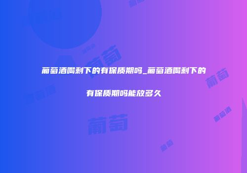 葡萄酒喝剩下的有保质期吗_葡萄酒喝剩下的有保质期吗能放多久