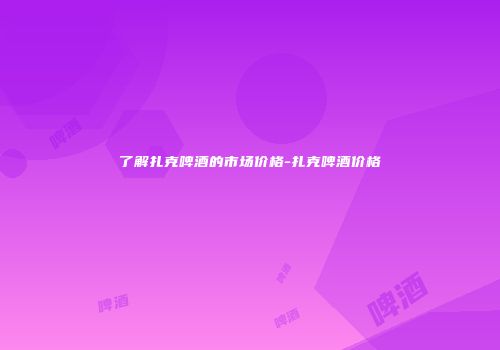 了解扎克啤酒的市场价格-扎克啤酒价格