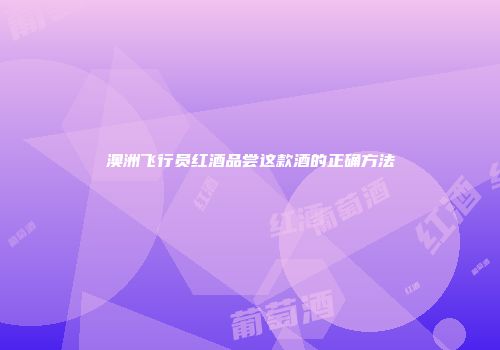 澳洲飞行员红酒品尝这款酒的正确方法